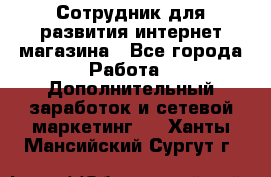 Сотрудник для развития интернет-магазина - Все города Работа » Дополнительный заработок и сетевой маркетинг   . Ханты-Мансийский,Сургут г.